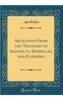 Selections from the Tragedies of Aeschylus, Sophocles, and Euripides (Classic Reprint)