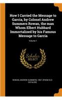 How I Carried the Message to Garcia, by Colonel Andrew Summers Rowan, the man Whom Elbert Hubbard Immortalized by his Famous Message to Garcia; Volume 1