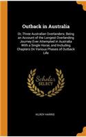 Outback in Australia: Or, Three Australian Overlanders; Being an Account of the Longest Overlanding Journey Ever Attempted in Australia with a Single Horse, and Including Chapters on Various Phases of Outback Life