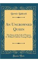 An Uncrowned Queen: The Story of the Life of Frances E. Willard Told for Young People (Classic Reprint)