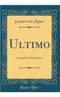 Ultimo: Lustspiel in Funf Akten (Classic Reprint): Lustspiel in Funf Akten (Classic Reprint)