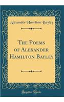 The Poems of Alexander Hamilton Bayley (Classic Reprint)
