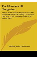 Elements Of Navigation: A Short And Complete Explanation Of The Standard Methods Of Finding The Position Of A Ship At Sea And The Course To Be Steered (1917)