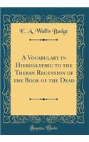 A Vocabulary in Hieroglyphic to the Theban Recension of the Book of the Dead (Classic Reprint)