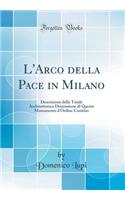 L'Arco Della Pace in Milano: Descrizione Della Totale Architettonica Dimensione Di Questo Monumento d'Ordine Corintio (Classic Reprint): Descrizione Della Totale Architettonica Dimensione Di Questo Monumento d'Ordine Corintio (Classic Reprint)