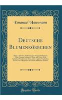 Deutsche BlumenkÃ¶rbchen: Being a Selection of Pleasing and Progressive Extracts from German Authors, in Prose and Verse; With Analytical Translations, Notes, and a Copious Vocabulary, for the Use of Beginners in Schools and Private Tuition