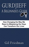 Gurdjieff, a Beginner's Guide--How Changing the Way We React to Misplacing Our Keys Can Transform Our Lives