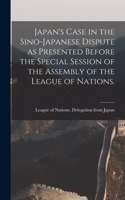 Japan's Case in the Sino-Japanese Dispute as Presented Before the Special Session of the Assembly of the League of Nations.