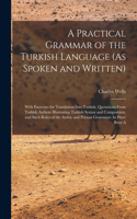 A Practical Grammar of the Turkish Language (As Spoken and Written): With Exercises for Translation Into Turkish, Quotations From Turkish Authors Illustrating Turkish Syntax and Composition, and Such Rules of the Arab