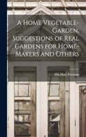 Home Vegetable-Garden, Suggestions of Real Gardens for Home-Makers and Others