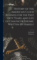 History of the American Clock Business for the Past Sixty Years, and Life of Chauncey Jerome, Written by Himself