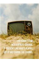 Life Doesn't Come with a Remote Control. If You Don't Like What's Playing, Get Up and Change the Channel.
