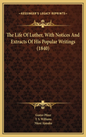 The Life Of Luther, With Notices And Extracts Of His Popular Writings (1840)