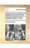 Reflections Upon the Constitution and Management of the Trade to Africa, ... Wherein the Nature and Uncommon Circumstances of That Trade, Are Particularly Consider'd; ... Part III.