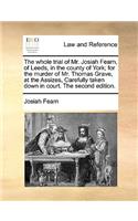 Whole Trial of Mr. Josiah Fearn, of Leeds, in the County of York; For the Murder of Mr. Thomas Grave, at the Assizes, Carefully Taken Down in Court. the Second Edition.