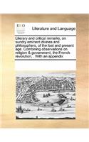 Literary and critical remarks, on sundry eminent divines and philosophers, of the last and present age. Combining observations on religion & government, the French revolution, . With an appendix