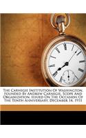 The Carnegie Institution of Washington, Founded by Andrew Carnegie. Scope and Organization. Issued on the Occasion of the Tenth Anniversary, December 14, 1911