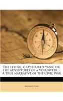 The Flying, Gray-Haired Yank; Or, the Adventures of a Volunteer ... a True Narrative of the Civil War