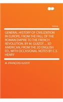 General History of Civilization in Europe, from the Fall of the Roman Empire to the French Revolution. by M. Guizot ... 3D American, from the 2D English Ed., with Occasional Notes by C.S. Henry