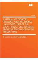 A Manual of Dignities, Privilege, and Precedence: Including Lists of the Great Public Functionaries, from the Revolution to the Present Time: Including Lists of the Great Public Functionaries, from the Revolution to the Present Time