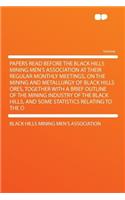 Papers Read Before the Black Hills Mining Men's Association at Their Regular Monthly Meetings, on the Mining and Metallurgy of Black Hills Ores, Together with a Brief Outline of the Mining Industry of the Black Hills, and Some Statistics Relating t