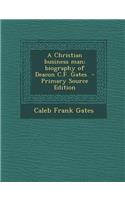 A Christian Business Man; Biography of Deacon C.F. Gates - Primary Source Edition