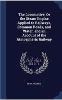 Locomotive, Or the Steam Engine Applied to Railways, Common Roads, and Water, and an Account of the Atmospheric Railway