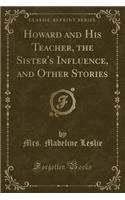 Howard and His Teacher, the Sister's Influence, and Other Stories (Classic Reprint)