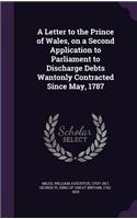 Letter to the Prince of Wales, on a Second Application to Parliament to Discharge Debts Wantonly Contracted Since May, 1787