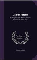 Church Reform: The Only Means to That end, Stated in a Letter to Sir Robert Peel ..