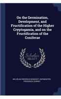 On the Germination, Development, and Fructification of the Higher Cryptogamia, and on the Fructification of the Coniferae