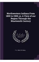 Northwestern Indiana From 1800 to 1900; or, A View of our Region Through the Nineteenth Century