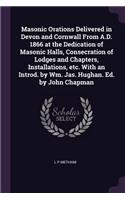 Masonic Orations Delivered in Devon and Cornwall From A.D. 1866 at the Dedication of Masonic Halls, Consecration of Lodges and Chapters, Installations, etc. With an Introd. by Wm. Jas. Hughan. Ed. by John Chapman