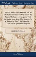 The Idea of the Court of France, and the Method of Their Proceedings, from the Time of the Peace of Nimeguen, Until the Spring of the Year 1684. Supposed to Be Written by Don Pedro Ronquillo, ... Done Out of Spanish Into English
