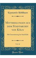 Mittheilungen Aus Dem Stadtarchiv Von Kï¿½ln, Vol. 16: Mit Unterstï¿½tzung Der Stadt Kï¿½ln (Classic Reprint): Mit Unterstï¿½tzung Der Stadt Kï¿½ln (Classic Reprint)