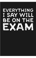 Everything I Say Will Be On the Exam: Notebook: Funny Blank Lined Journal