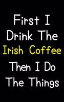 First I Drink The Irish Coffee Then I Do The Things