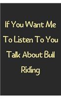 If You Want Me To Listen To You Talk About Bull Riding: Lined Journal, 120 Pages, 6 x 9, Funny Bull Riding Gift Idea, Black Matte Finish (If You Want Me To Listen To You Talk About Bull Riding Journal)