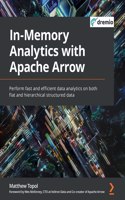 In-Memory Analytics with Apache Arrow: Perform fast and efficient data analytics on both flat and hierarchical structured data