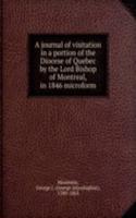 journal of visitation in a portion of the Diocese of Quebec by the Lord Bishop of Montreal, in 1846 microform