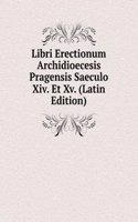 Libri Erectionum Archidioecesis Pragensis Saeculo Xiv. Et Xv. (Latin Edition)