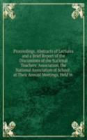 Proceedings, Abstracts of Lectures and a Brief Report of the Discussions of the National Teachers' Association, the National Association of School . at Their Annual Meetings, Held in .