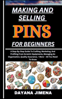 Making and Selling Pins for Beginners: A Step-By-Step Guide To Crafting, Marketing, And Profiting From Scratch: Equipments, Managing An Organization, Quality Assurance, + More - All You N