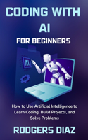 Coding with AI For Beginners: How to Use Artificial Intelligence to Learn Coding, Build Projects, and Solve Problems