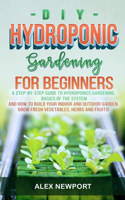 DIY Hydroponic Gardening for Beginners: A Step-By-Step Guide to Hydroponics Gardening, Basics of the System and How to Build Your Indoor and Outdoor Garden. Grow Fresh Vegetables, Herbs, a