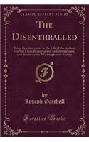 The Disenthralled: Being Reminiscences in the Life of the Author; His Fall from Respectability by Intemperance, and Rescue by the Washingtonian Society (Classic Reprin