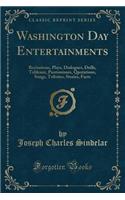 Washington Day Entertainments: Recitations, Plays, Dialogues, Drills, Tableaux, Pantomimes, Quotations, Songs, Tributes, Stories, Facts (Classic Reprint)