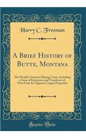 A Brief History of Butte, Montana: The World's Greatest Mining Camp, Including a Story of Extraction and Treatment of Ores from Its Gigantic Copper Properties (Classic Reprint)