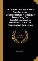 Die "Freien" Und Die Hirsch-Dunckerschen Gewerkschaften Nebst Einer Darstellung Der Sozialökonomischen Ursachen U. Ziele Der Gewerkschaftsbewegung
