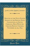 Minutes of the Fifty-Fourth Session of the Baptist State Convention, of South Carolina, Held with the Chester Baptist Church, November 25-29, 1874 (Classic Reprint)